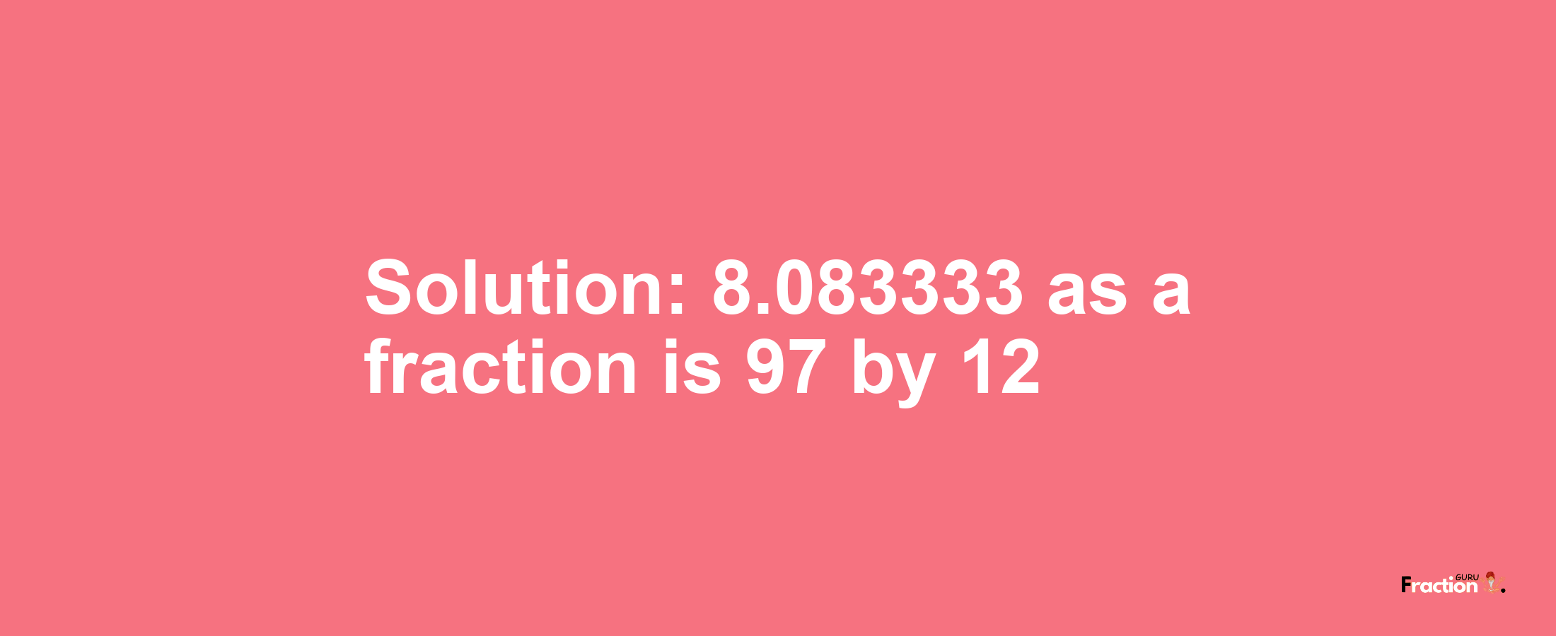 Solution:8.083333 as a fraction is 97/12